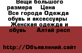 Вещи большого размера  › Цена ­ 200 - Все города Одежда, обувь и аксессуары » Женская одежда и обувь   . Алтай респ.